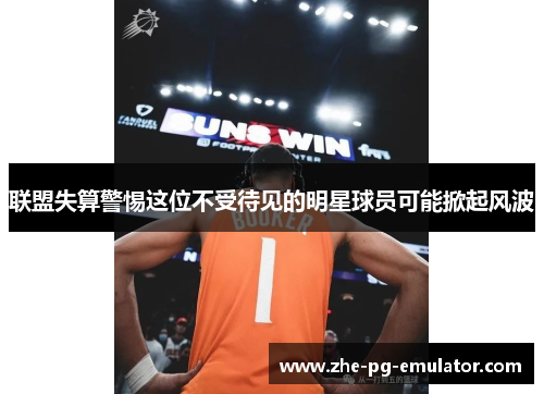 联盟失算警惕这位不受待见的明星球员可能掀起风波 联盟失算警惕这位不受待见的明星球员可能掀起风波
