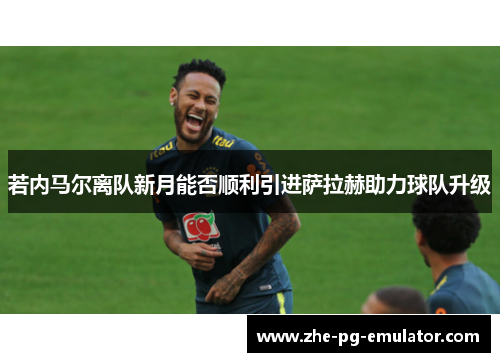 若内马尔离队新月能否顺利引进萨拉赫助力球队升级