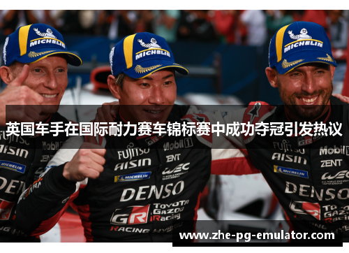 英国车手在国际耐力赛车锦标赛中成功夺冠引发热议 英国车手在国际耐力赛车锦标赛中成功夺冠引发热议