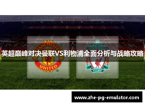 英超巅峰对决曼联VS利物浦全面分析与战略攻略