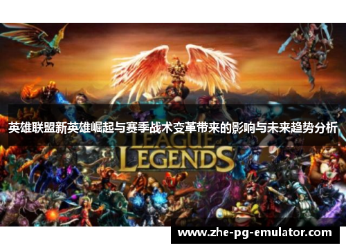 英雄联盟新英雄崛起与赛季战术变革带来的影响与未来趋势分析