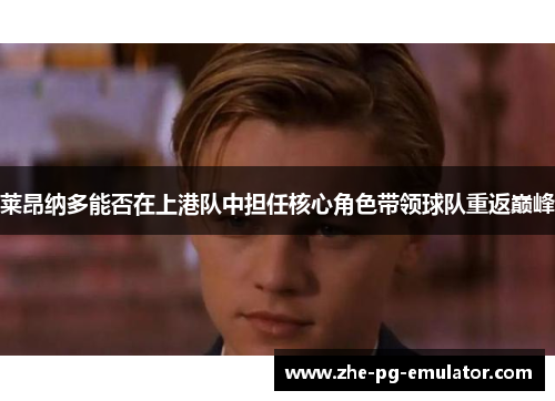 莱昂纳多能否在上港队中担任核心角色带领球队重返巅峰 莱昂纳多能否在上港队中担任核心角色带领球队重返巅峰