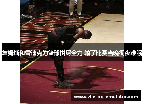 詹姆斯和雷迪克为篮球拼尽全力 输了比赛当晚彻夜难眠 詹姆斯和雷迪克为篮球拼尽全力 输了比赛当晚彻夜难眠