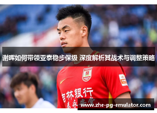 谢晖如何带领亚泰稳步保级 深度解析其战术与调整策略
