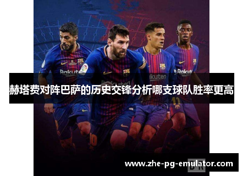 赫塔费对阵巴萨的历史交锋分析哪支球队胜率更高 赫塔费对阵巴萨的历史交锋分析哪支球队胜率更高