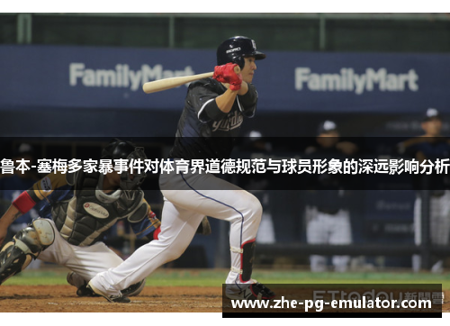 鲁本-塞梅多家暴事件对体育界道德规范与球员形象的深远影响分析