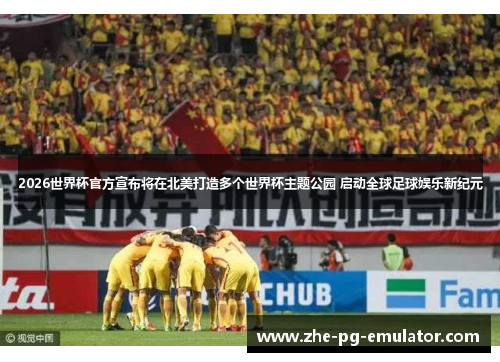 2026世界杯官方宣布将在北美打造多个世界杯主题公园 启动全球足球娱乐新纪元