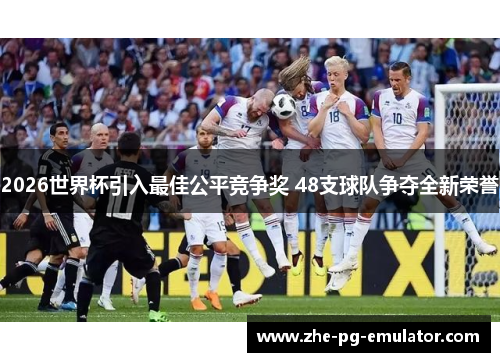 2026世界杯引入最佳公平竞争奖 48支球队争夺全新荣誉 2026世界杯引入最佳公平竞争奖 48支球队争夺全新荣誉