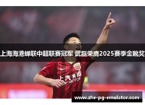上海海港蝉联中超联赛冠军 武磊荣膺2025赛季金靴奖 上海海港蝉联中超联赛冠军 武磊荣膺2025赛季金靴奖