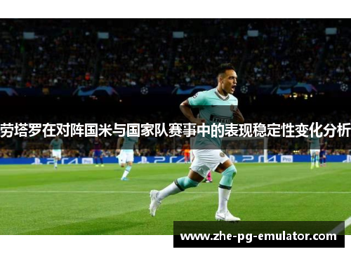 劳塔罗在对阵国米与国家队赛事中的表现稳定性变化分析 劳塔罗在对阵国米与国家队赛事中的表现稳定性变化分析