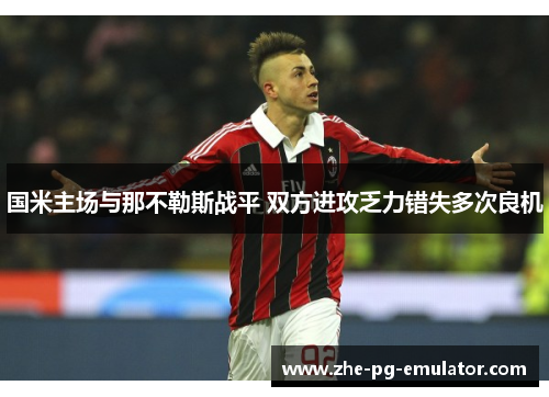 国米主场与那不勒斯战平 双方进攻乏力错失多次良机 国米主场与那不勒斯战平 双方进攻乏力错失多次良机
