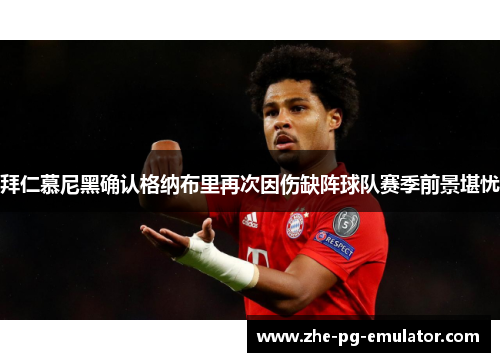 拜仁慕尼黑确认格纳布里再次因伤缺阵球队赛季前景堪忧 拜仁慕尼黑确认格纳布里再次因伤缺阵球队赛季前景堪忧