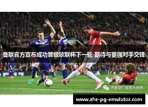 曼联官方宣布成功晋级欧联杯下一轮 期待与更强对手交锋 曼联官方宣布成功晋级欧联杯下一轮 期待与更强对手交锋