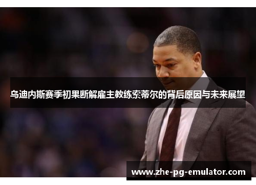 乌迪内斯赛季初果断解雇主教练索蒂尔的背后原因与未来展望 乌迪内斯赛季初果断解雇主教练索蒂尔的背后原因与未来展望