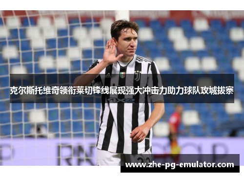 克尔斯托维奇领衔莱切锋线展现强大冲击力助力球队攻城拔寨