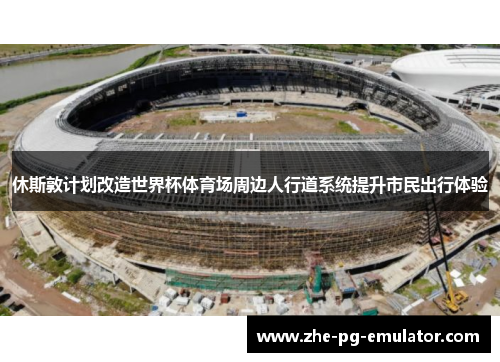 休斯敦计划改造世界杯体育场周边人行道系统提升市民出行体验 休斯敦计划改造世界杯体育场周边人行道系统提升市民出行体验