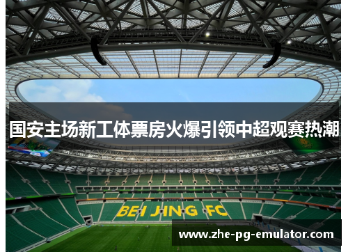国安主场新工体票房火爆引领中超观赛热潮 国安主场新工体票房火爆引领中超观赛热潮