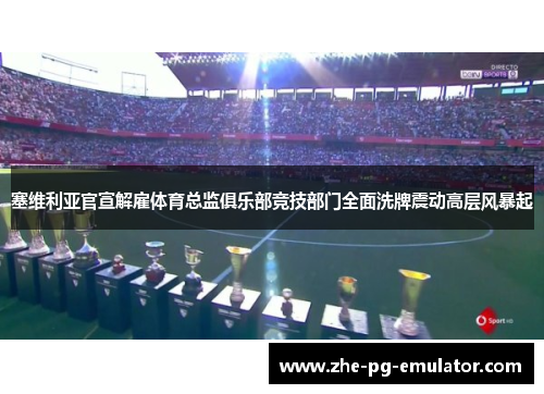 塞维利亚官宣解雇体育总监俱乐部竞技部门全面洗牌震动高层风暴起 塞维利亚官宣解雇体育总监俱乐部竞技部门全面洗牌震动高层风暴起