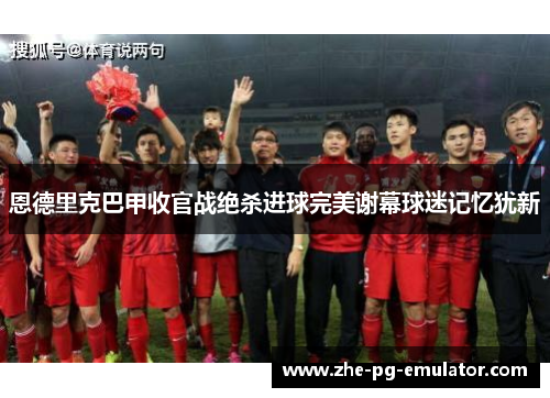 恩德里克巴甲收官战绝杀进球完美谢幕球迷记忆犹新