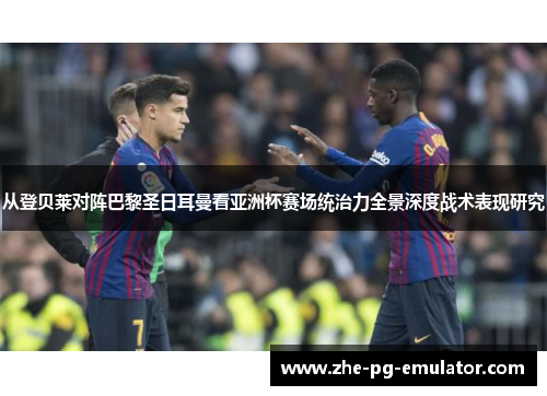 从登贝莱对阵巴黎圣日耳曼看亚洲杯赛场统治力全景深度战术表现研究 从登贝莱对阵巴黎圣日耳曼看亚洲杯赛场统治力全景深度战术表现研究