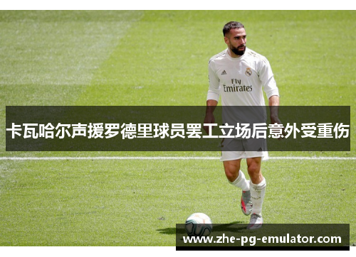 卡瓦哈尔声援罗德里球员罢工立场后意外受重伤 卡瓦哈尔声援罗德里球员罢工立场后意外受重伤