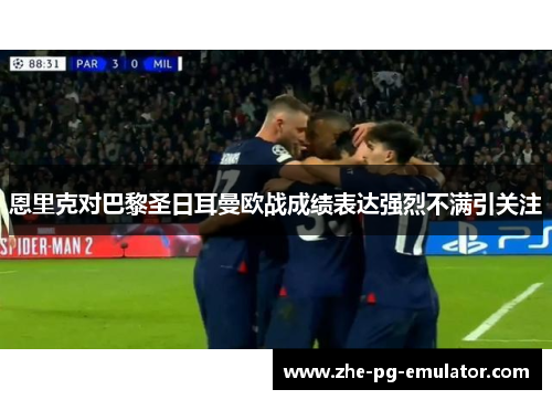 恩里克对巴黎圣日耳曼欧战成绩表达强烈不满引关注 恩里克对巴黎圣日耳曼欧战成绩表达强烈不满引关注
