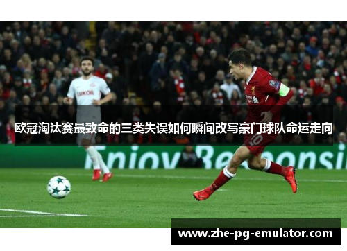 欧冠淘汰赛最致命的三类失误如何瞬间改写豪门球队命运走向