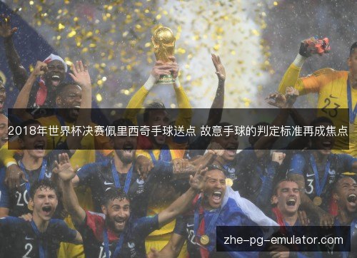 2018年世界杯决赛佩里西奇手球送点 故意手球的判定标准再成焦点 2018年世界杯决赛佩里西奇手球送点 故意手球的判定标准再成焦点