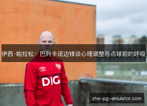 伊西·帕拉松：巴列卡诺边锋谈心理调整与点球前的呼吸