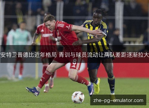 安特卫普德比近年格局 青训与球员流动让两队差距逐渐拉大 安特卫普德比近年格局 青训与球员流动让两队差距逐渐拉大